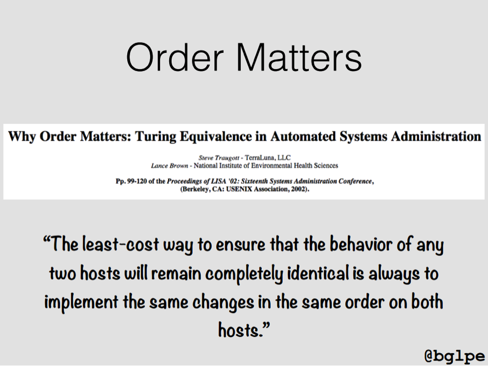 The "Order Matters" principle, formulated by Steve Traugott, states that the lowest cost way to ensure identical behavior on two hosts is always to implement the same changes in the same order on both [presentation by John Willis, Director of Ecosystem Development at Docker, at nginx.conf 2015]
